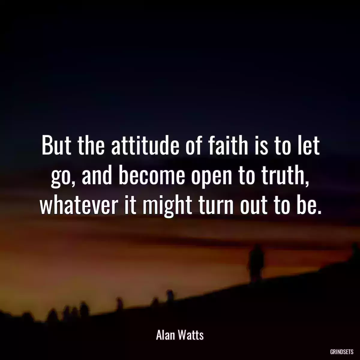 But the attitude of faith is to let go, and become open to truth, whatever it might turn out to be.