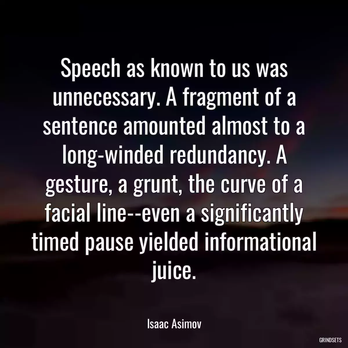 Speech as known to us was unnecessary. A fragment of a sentence amounted almost to a long-winded redundancy. A gesture, a grunt, the curve of a facial line--even a significantly timed pause yielded informational juice.