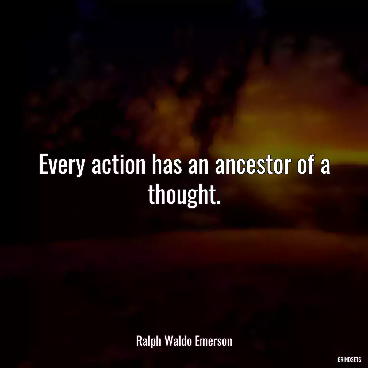 Every action has an ancestor of a thought.