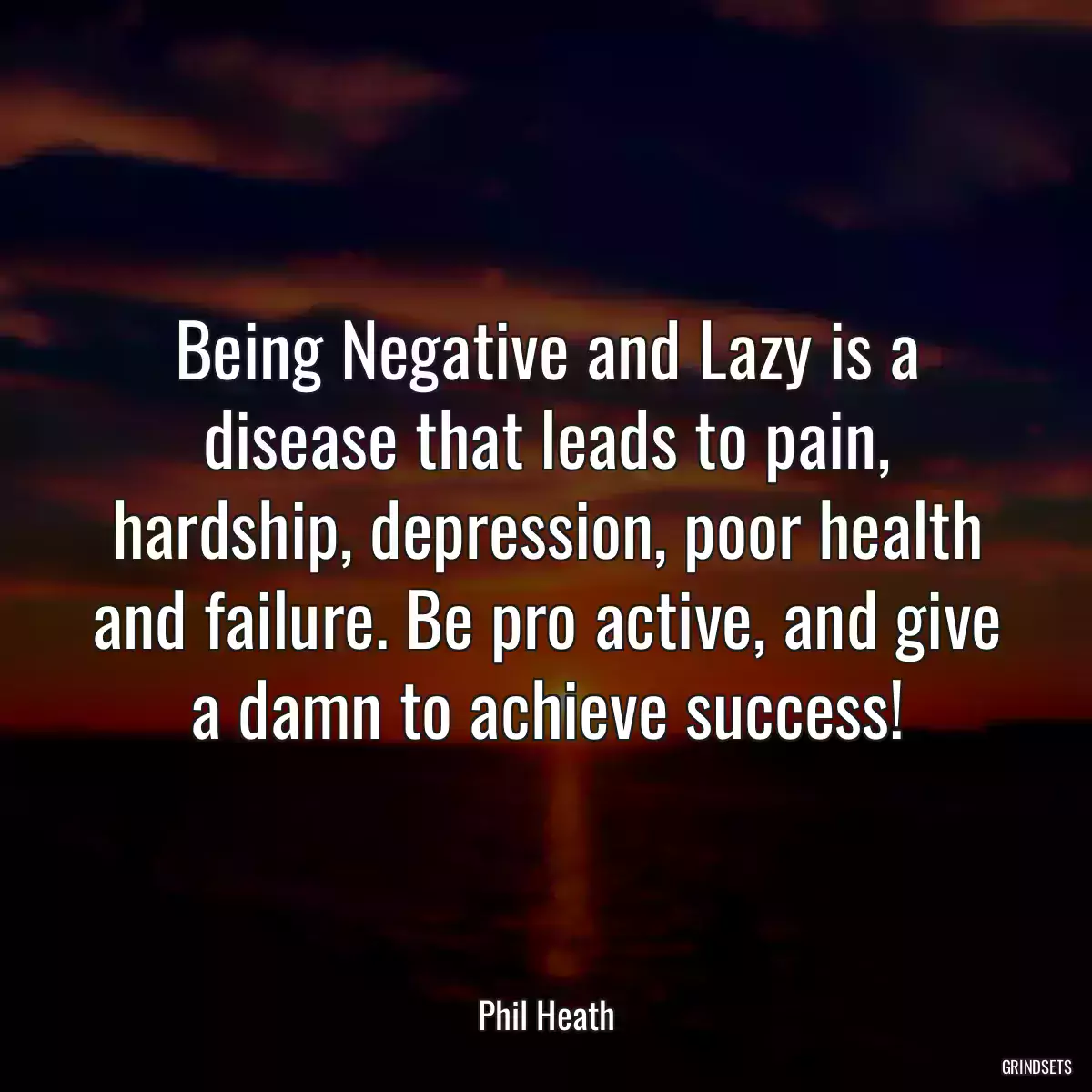 Being Negative and Lazy is a disease that leads to pain, hardship, depression, poor health and failure. Be pro active, and give a damn to achieve success!