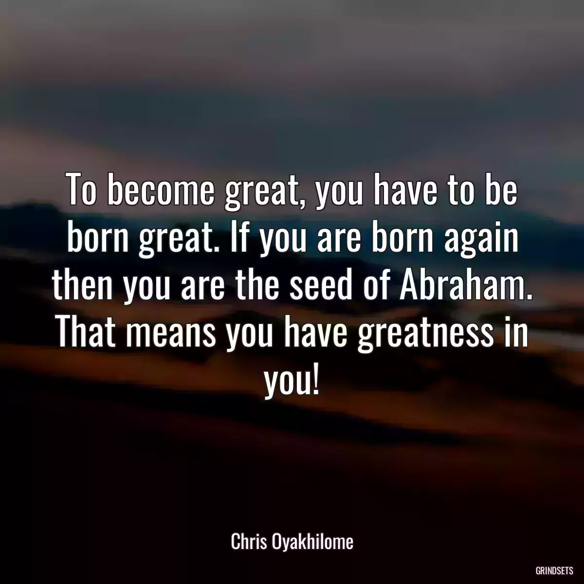 To become great, you have to be born great. If you are born again then you are the seed of Abraham. That means you have greatness in you!