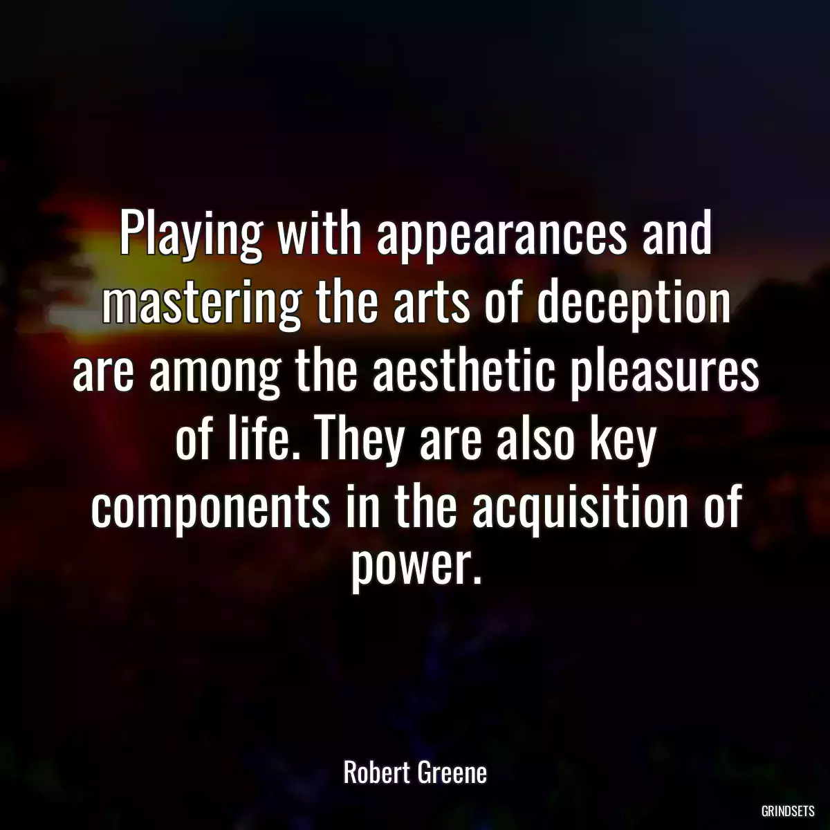 Playing with appearances and mastering the arts of deception are among the aesthetic pleasures of life. They are also key components in the acquisition of power.