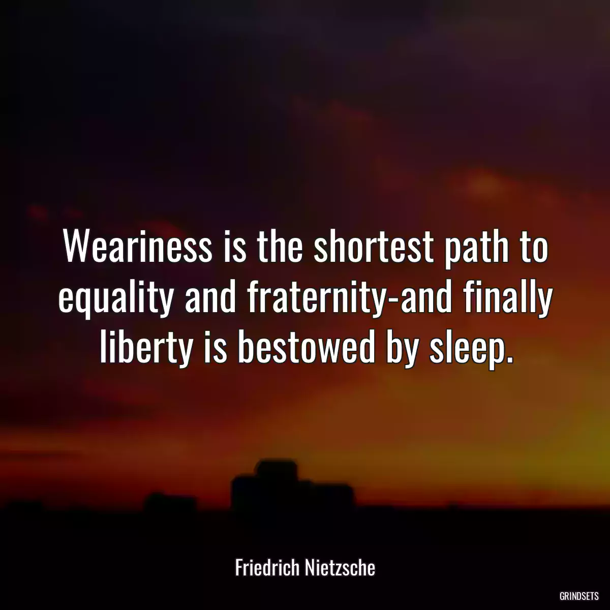 Weariness is the shortest path to equality and fraternity-and finally liberty is bestowed by sleep.