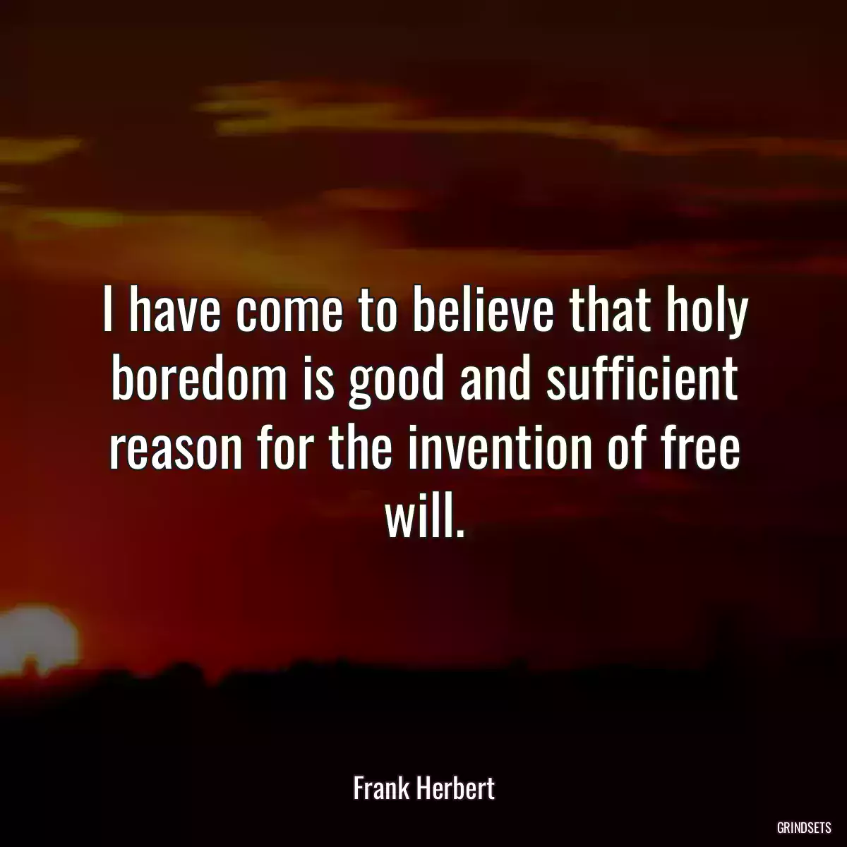 I have come to believe that holy boredom is good and sufficient reason for the invention of free will.