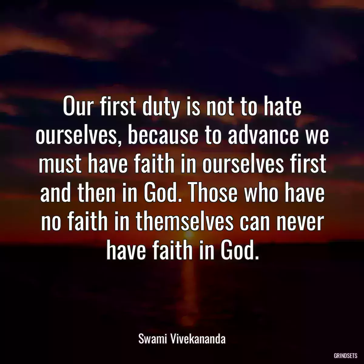 Our first duty is not to hate ourselves, because to advance we must have faith in ourselves first and then in God. Those who have no faith in themselves can never have faith in God.