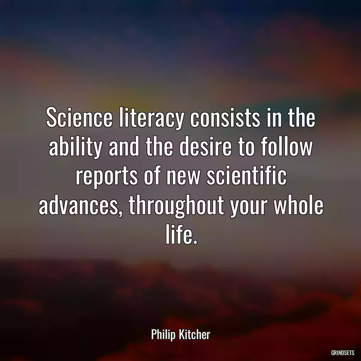 Science literacy consists in the ability and the desire to follow reports of new scientific advances, throughout your whole life.