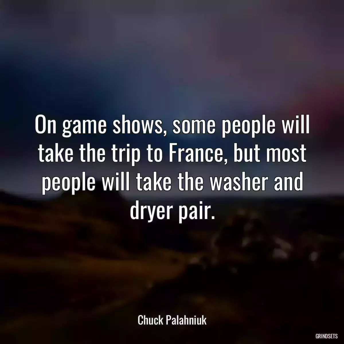 On game shows, some people will take the trip to France, but most people will take the washer and dryer pair.