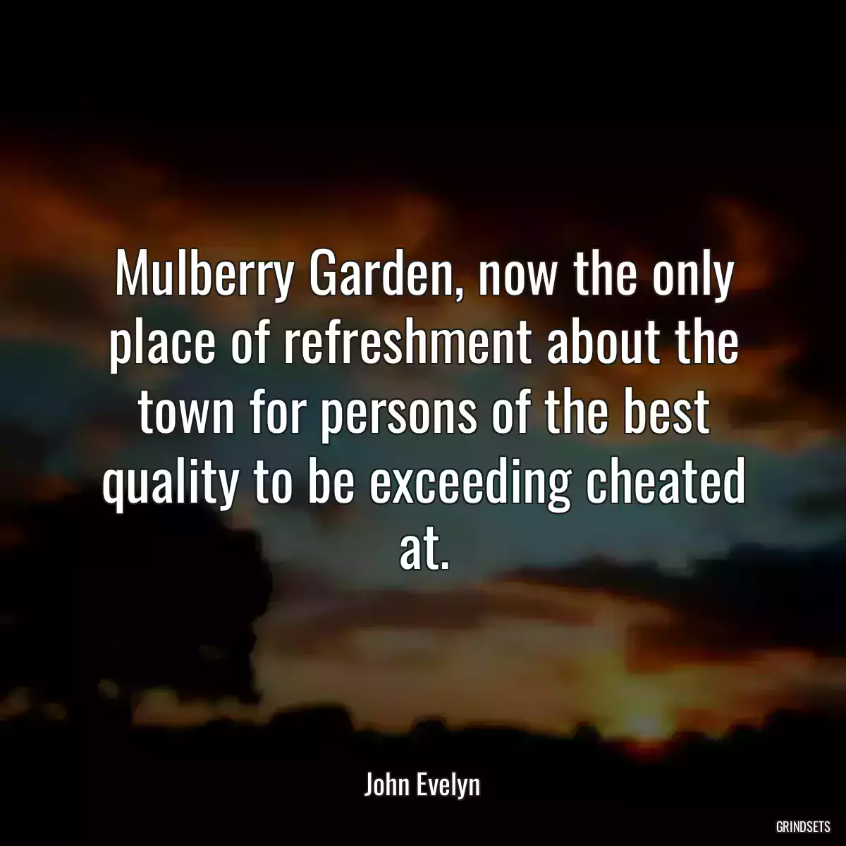 Mulberry Garden, now the only place of refreshment about the town for persons of the best quality to be exceeding cheated at.