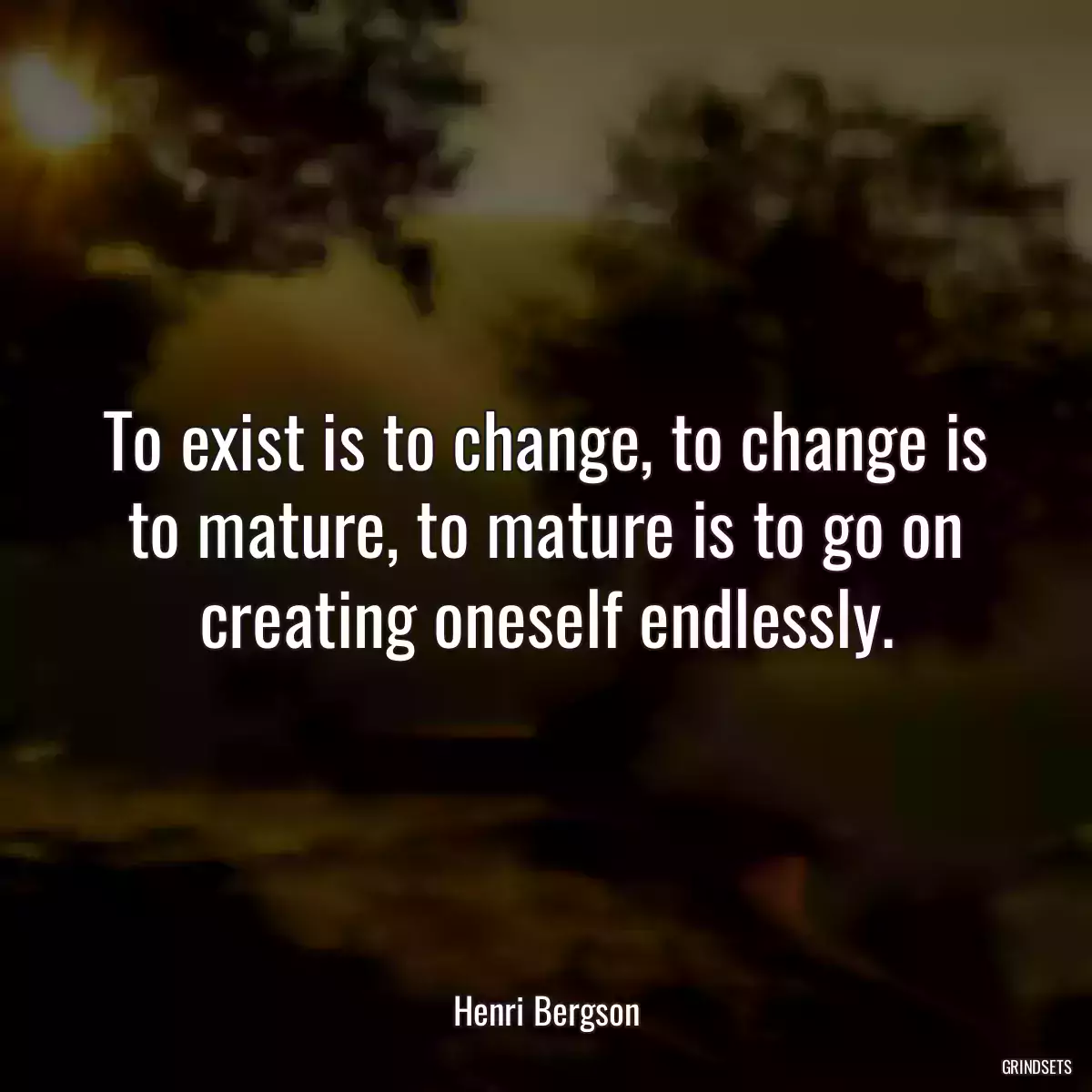 To exist is to change, to change is to mature, to mature is to go on creating oneself endlessly.