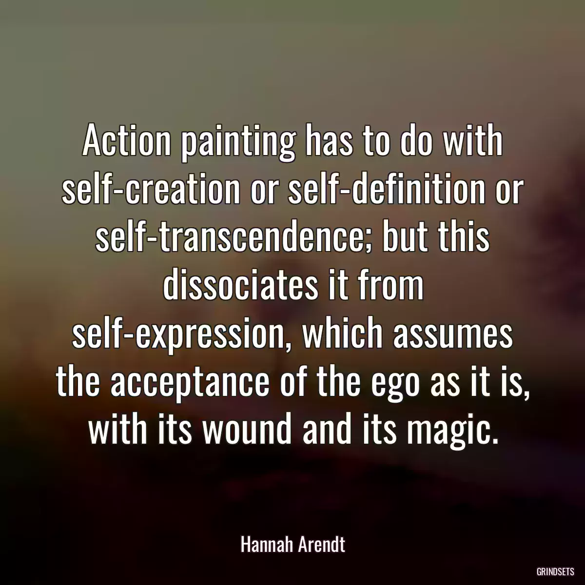 Action painting has to do with self-creation or self-definition or self-transcendence; but this dissociates it from self-expression, which assumes the acceptance of the ego as it is, with its wound and its magic.