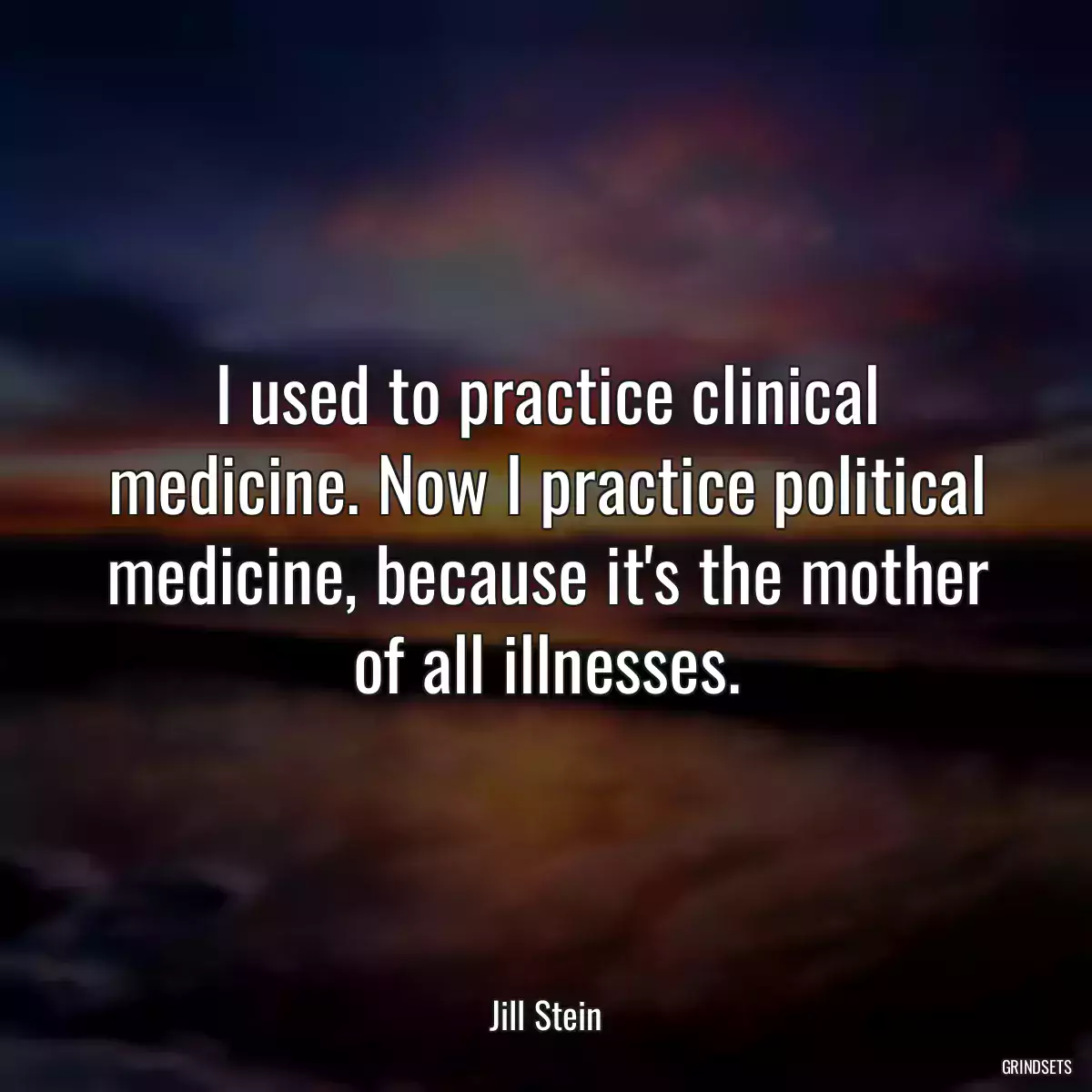 I used to practice clinical medicine. Now I practice political medicine, because it\'s the mother of all illnesses.