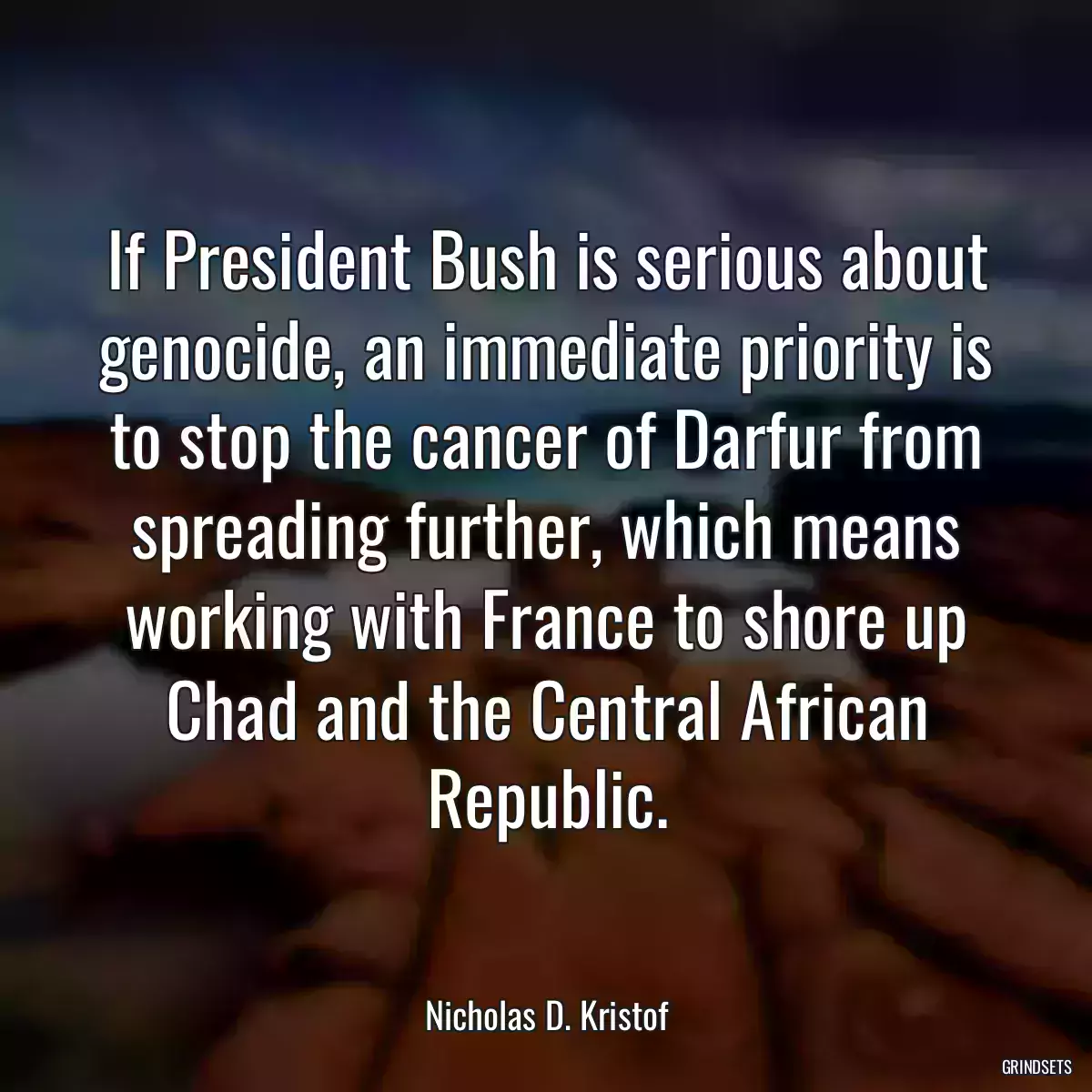 If President Bush is serious about genocide, an immediate priority is to stop the cancer of Darfur from spreading further, which means working with France to shore up Chad and the Central African Republic.