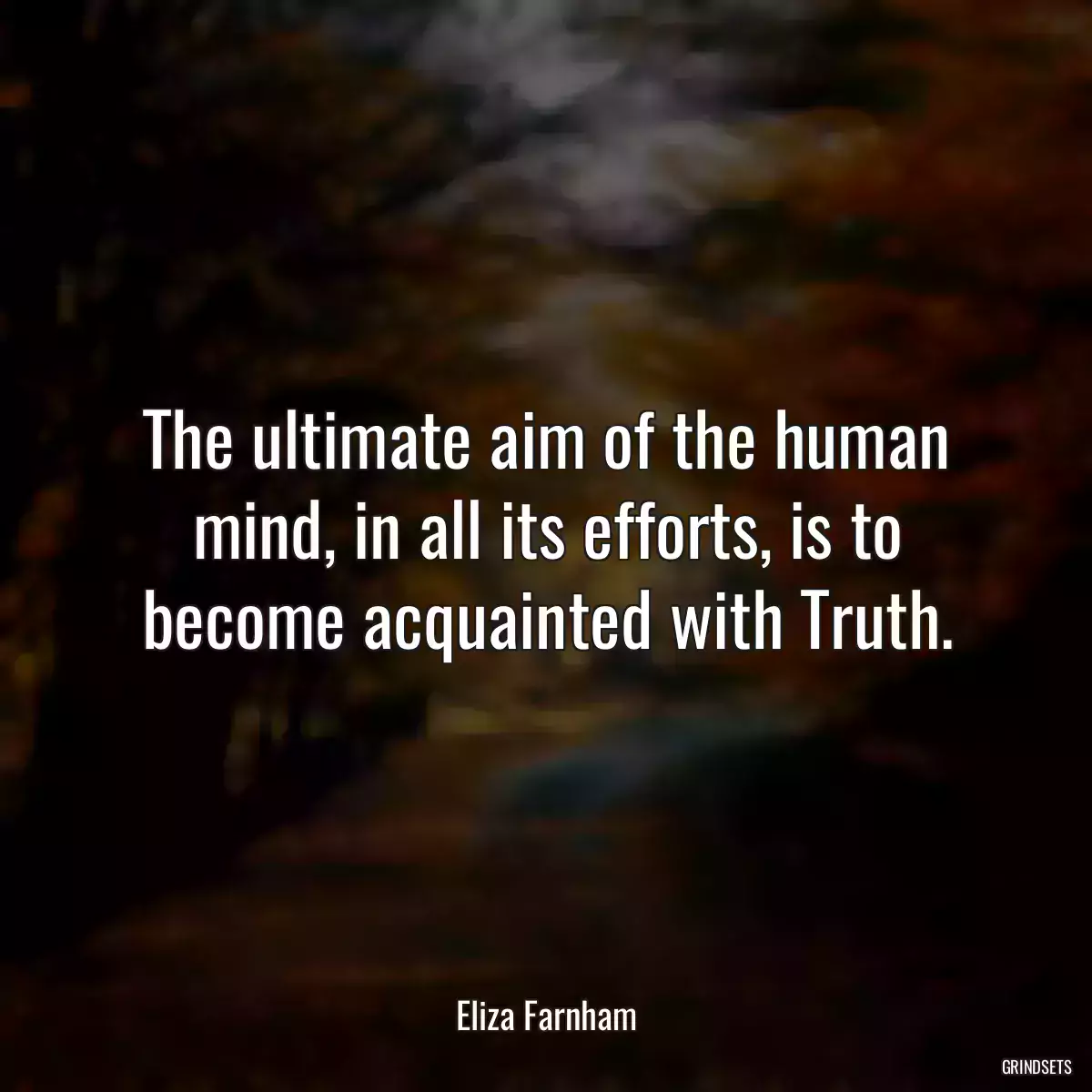 The ultimate aim of the human mind, in all its efforts, is to become acquainted with Truth.