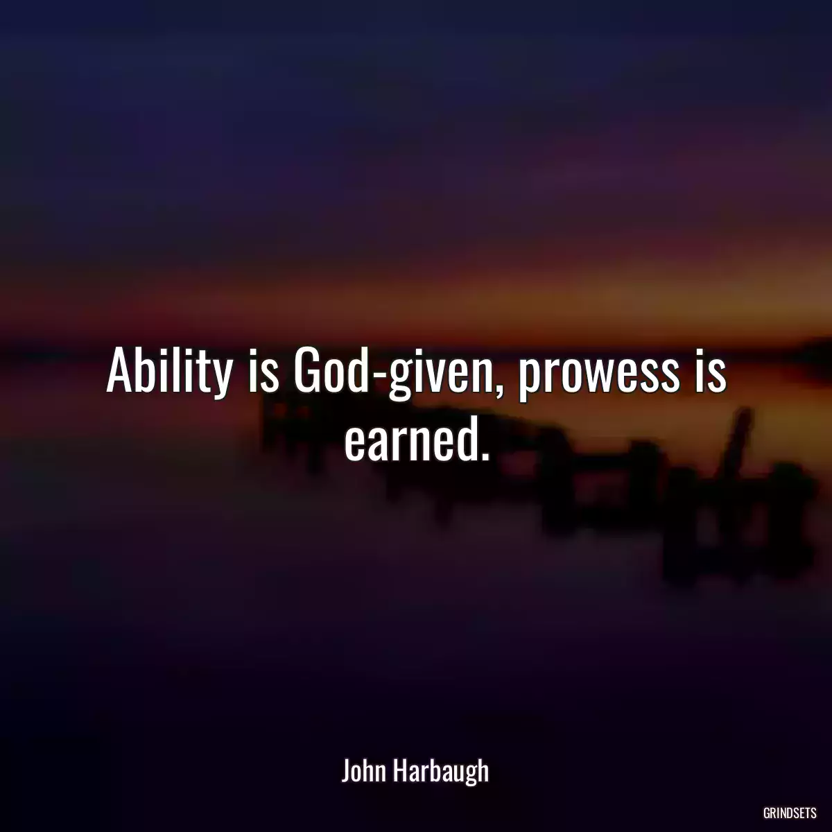 Ability is God-given, prowess is earned.