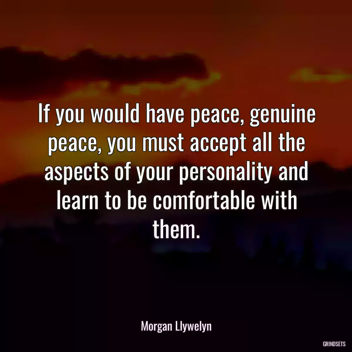 If you would have peace, genuine peace, you must accept all the aspects of your personality and learn to be comfortable with them.