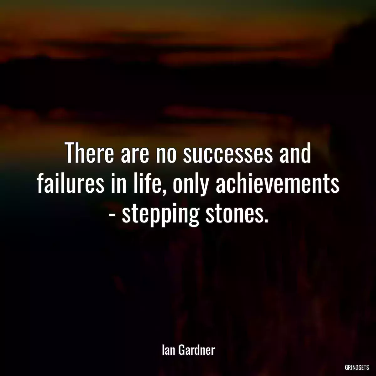 There are no successes and failures in life, only achievements - stepping stones.