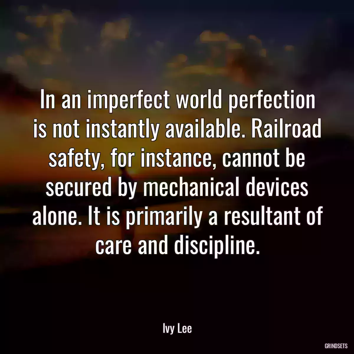 In an imperfect world perfection is not instantly available. Railroad safety, for instance, cannot be secured by mechanical devices alone. It is primarily a resultant of care and discipline.