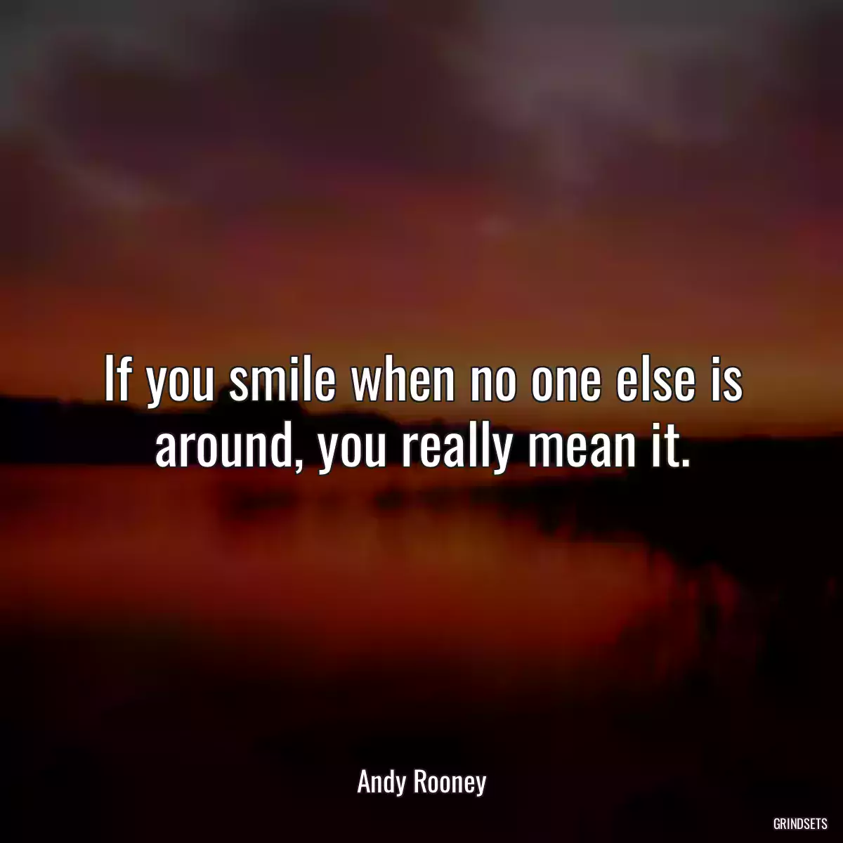 If you smile when no one else is around, you really mean it.