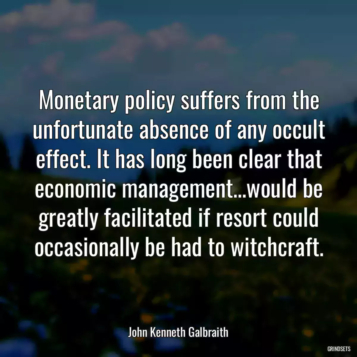 Monetary policy suffers from the unfortunate absence of any occult effect. It has long been clear that economic management...would be greatly facilitated if resort could occasionally be had to witchcraft.