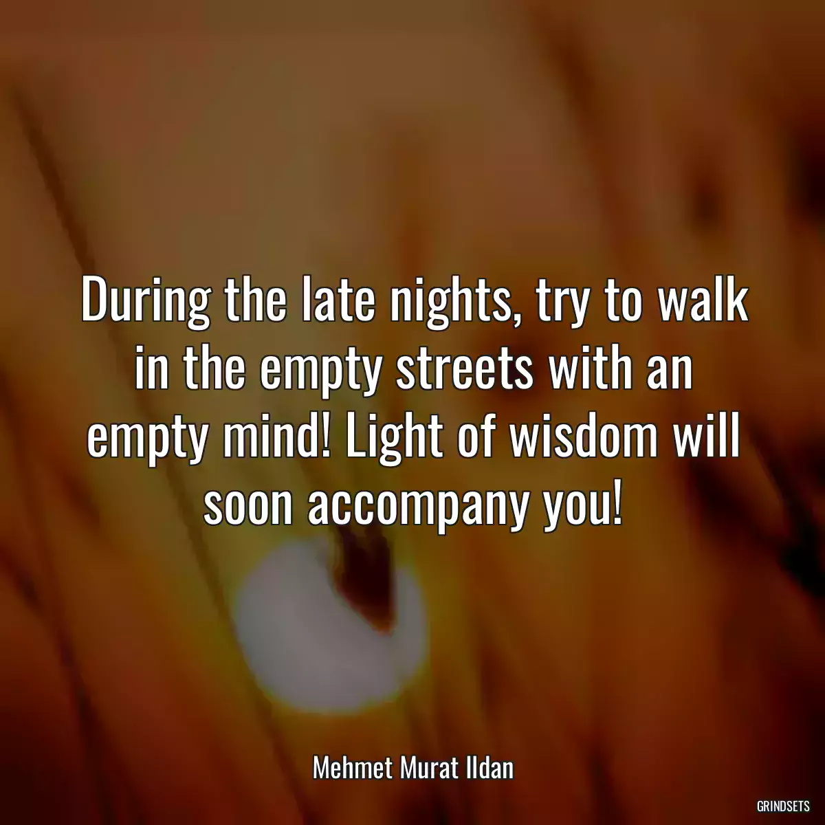 During the late nights, try to walk in the empty streets with an empty mind! Light of wisdom will soon accompany you!