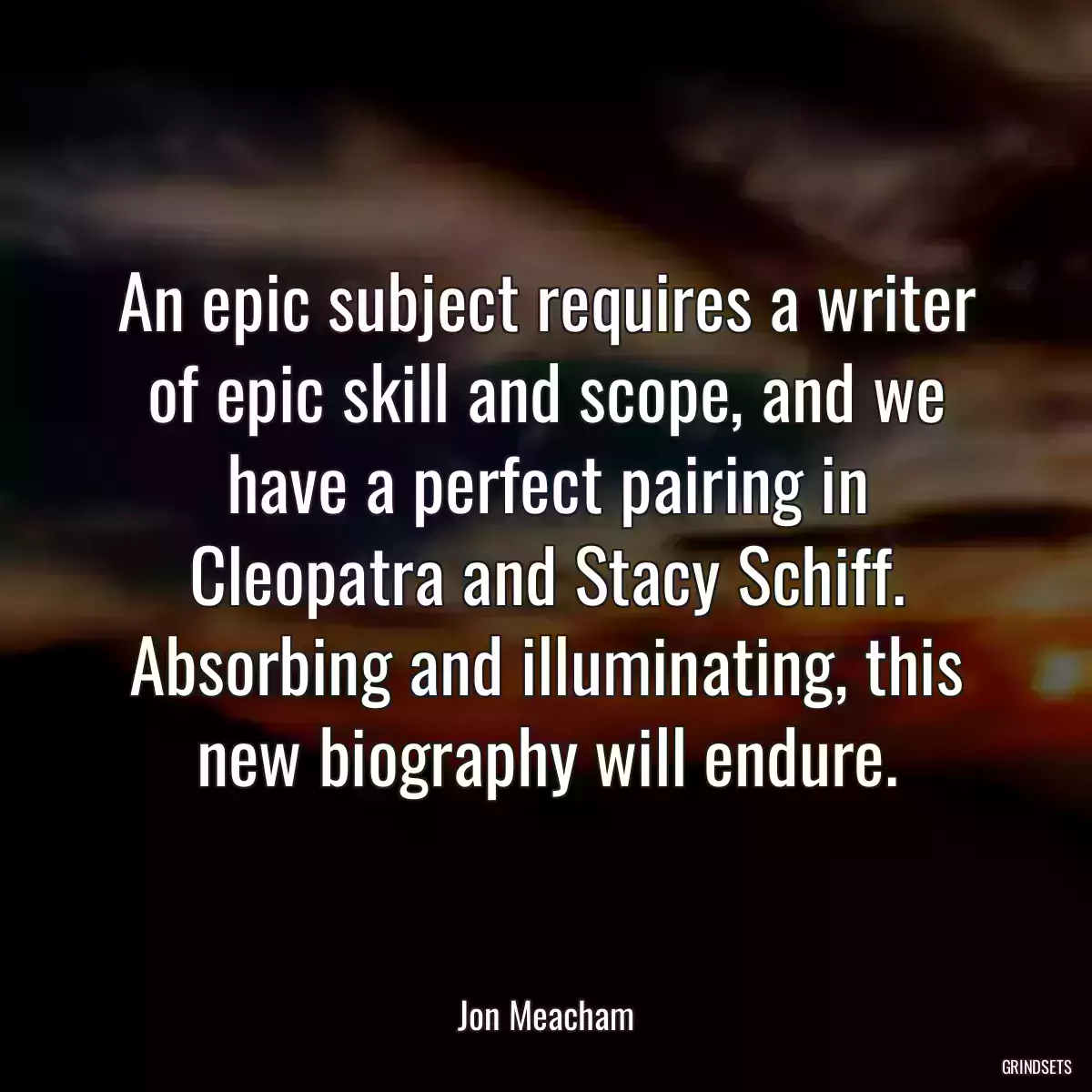 An epic subject requires a writer of epic skill and scope, and we have a perfect pairing in Cleopatra and Stacy Schiff. Absorbing and illuminating, this new biography will endure.