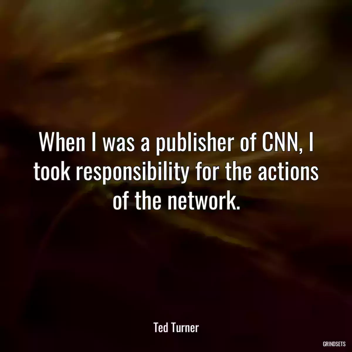 When I was a publisher of CNN, I took responsibility for the actions of the network.