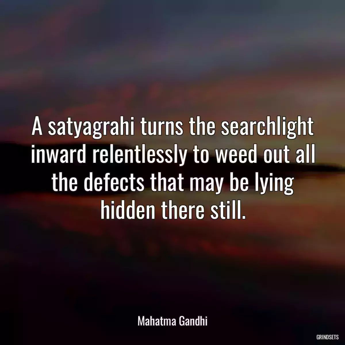 A satyagrahi turns the searchlight inward relentlessly to weed out all the defects that may be lying hidden there still.