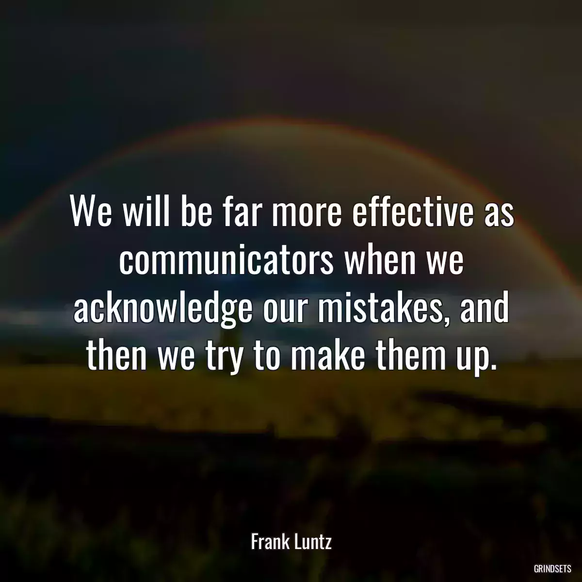 We will be far more effective as communicators when we acknowledge our mistakes, and then we try to make them up.