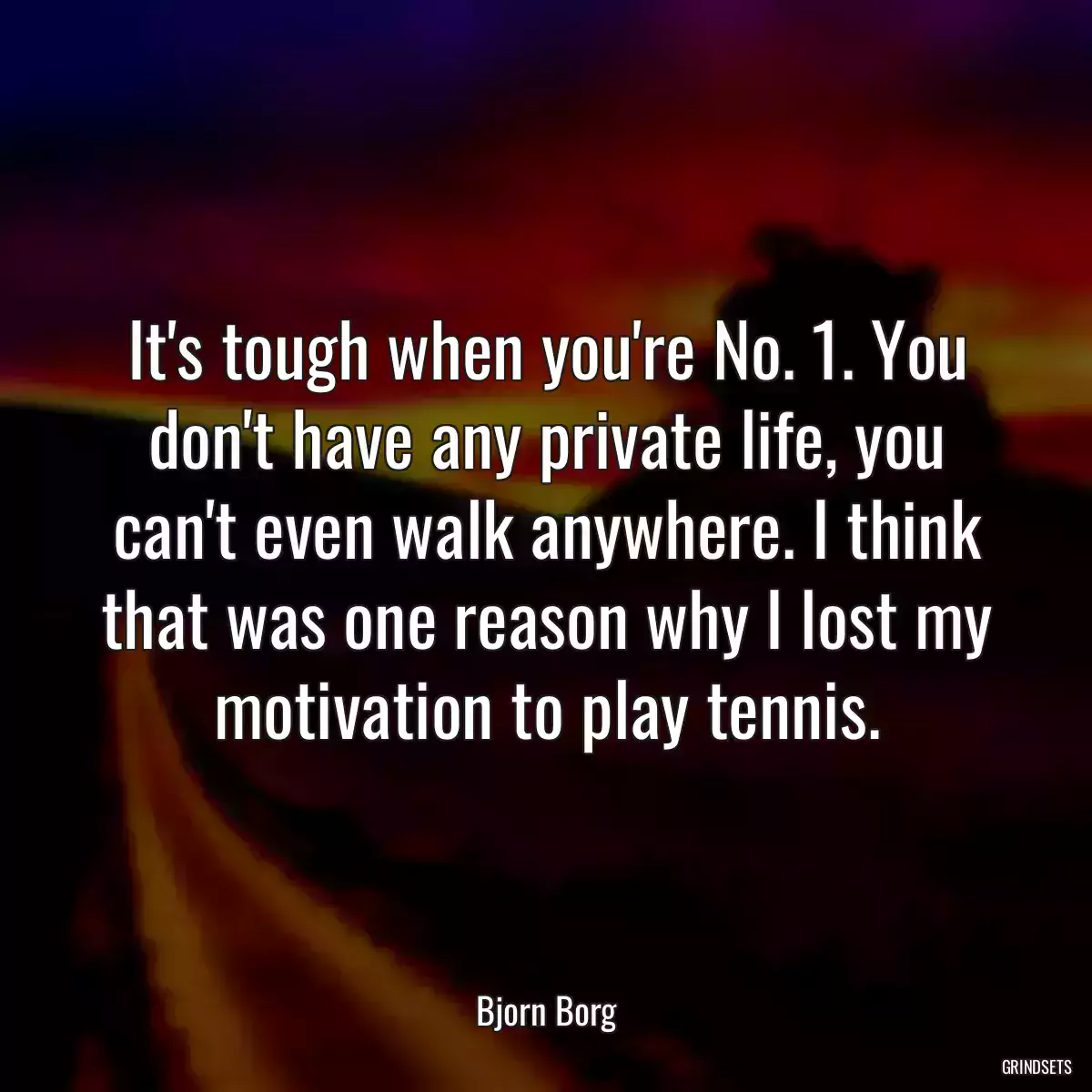 It\'s tough when you\'re No. 1. You don\'t have any private life, you can\'t even walk anywhere. I think that was one reason why I lost my motivation to play tennis.