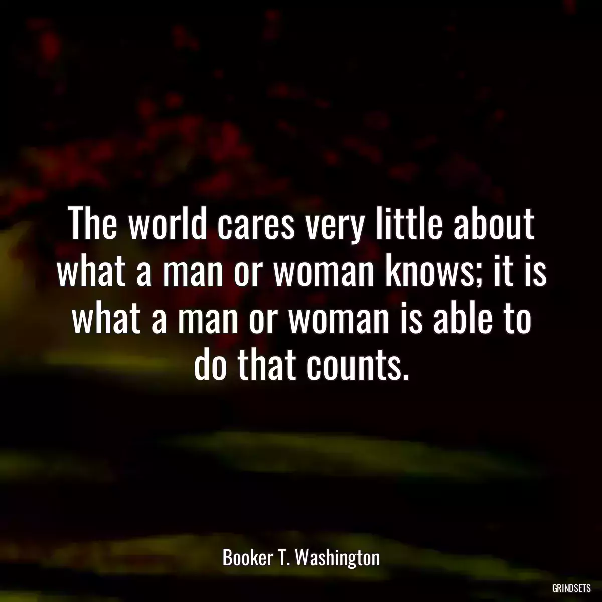 The world cares very little about what a man or woman knows; it is what a man or woman is able to do that counts.