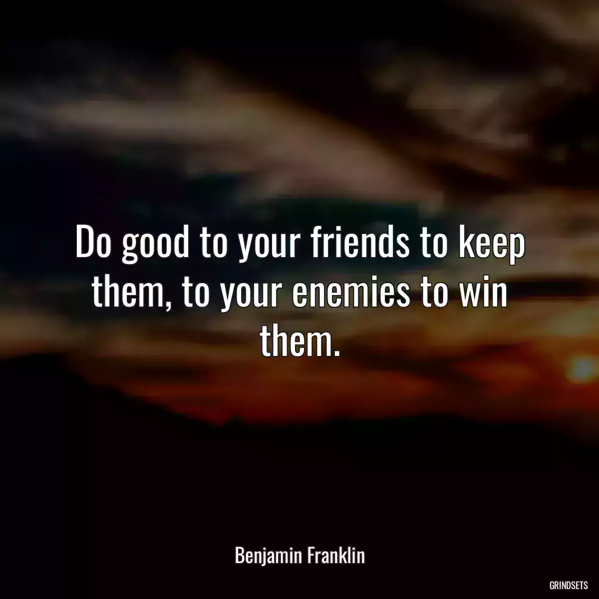 Do good to your friends to keep them, to your enemies to win them.