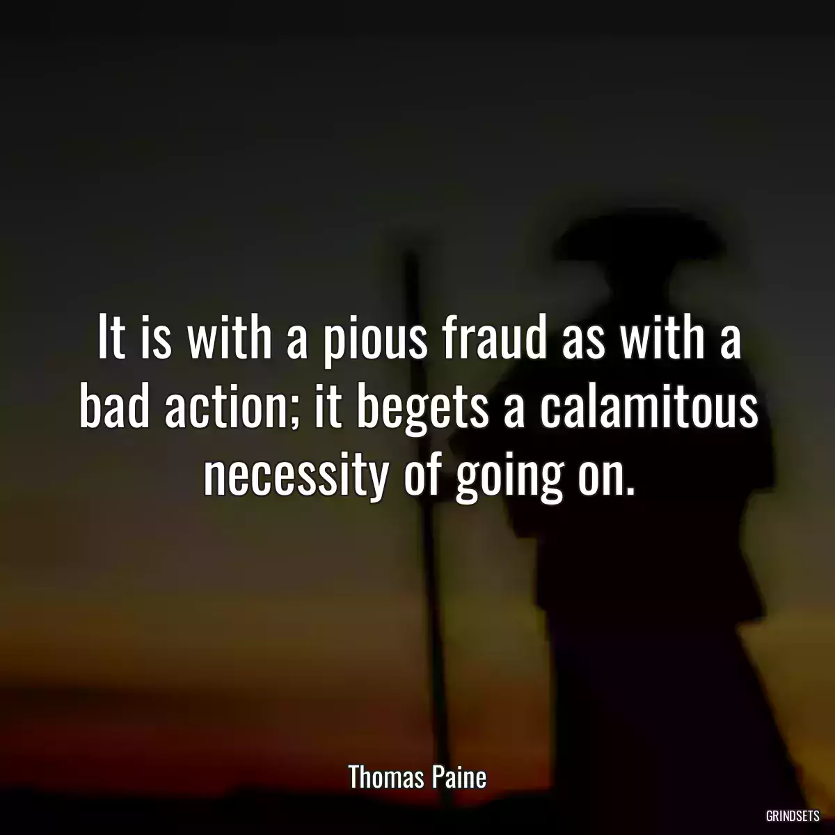 It is with a pious fraud as with a bad action; it begets a calamitous necessity of going on.