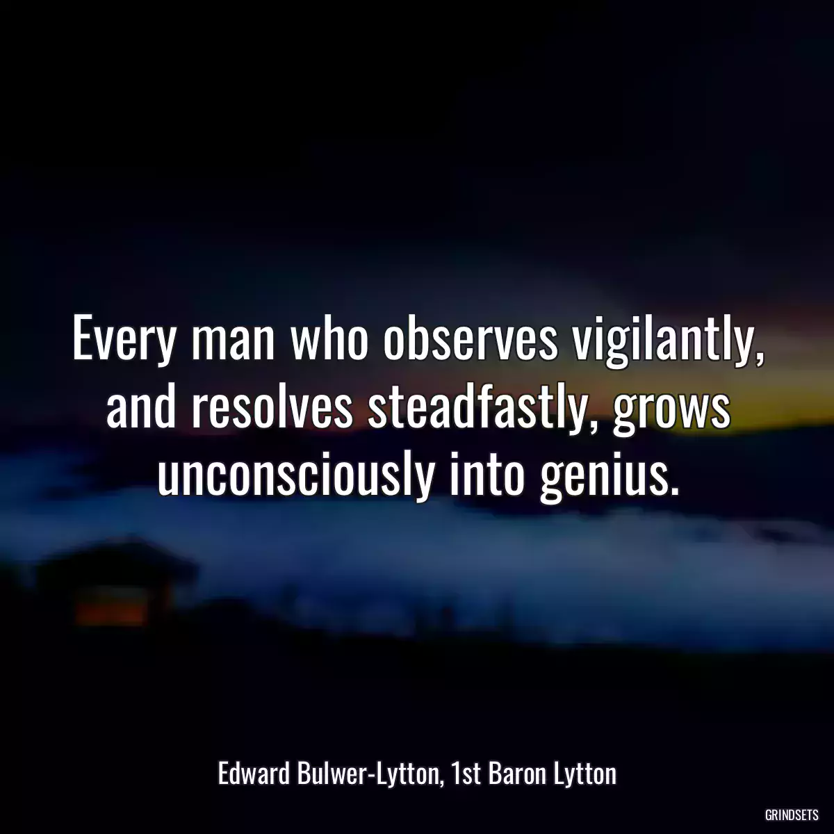 Every man who observes vigilantly, and resolves steadfastly, grows unconsciously into genius.