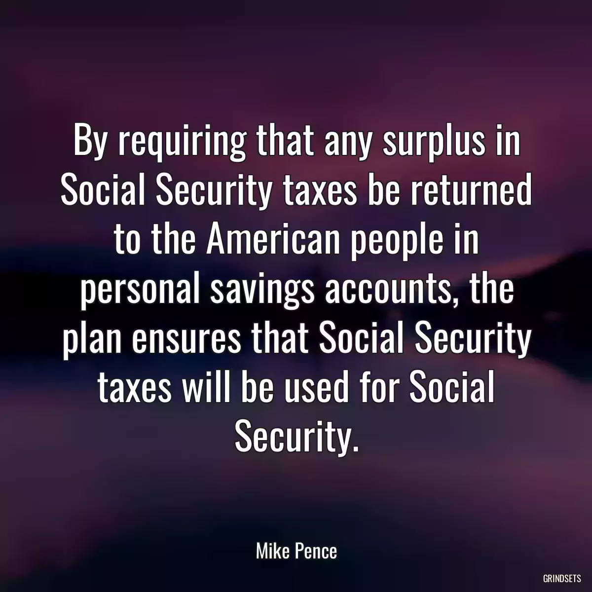 By requiring that any surplus in Social Security taxes be returned to the American people in personal savings accounts, the plan ensures that Social Security taxes will be used for Social Security.