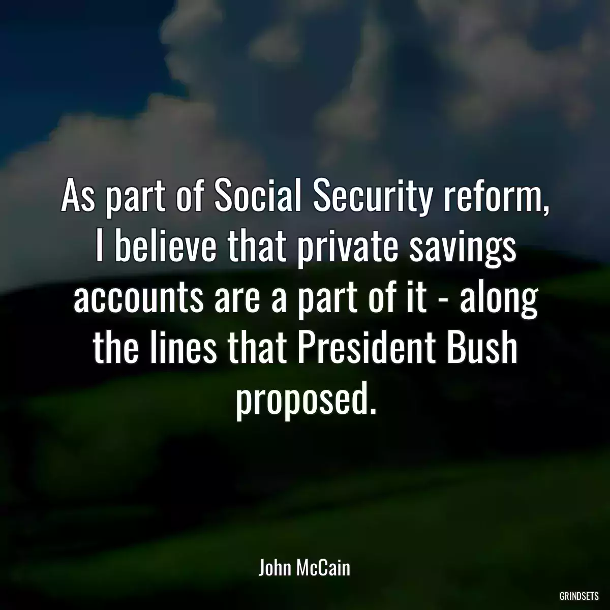 As part of Social Security reform, I believe that private savings accounts are a part of it - along the lines that President Bush proposed.