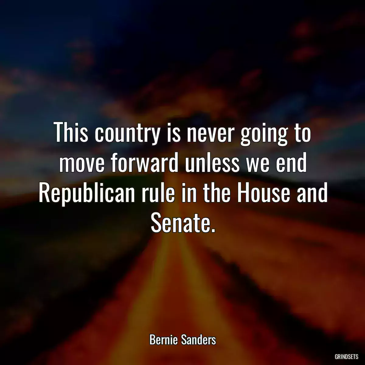 This country is never going to move forward unless we end Republican rule in the House and Senate.