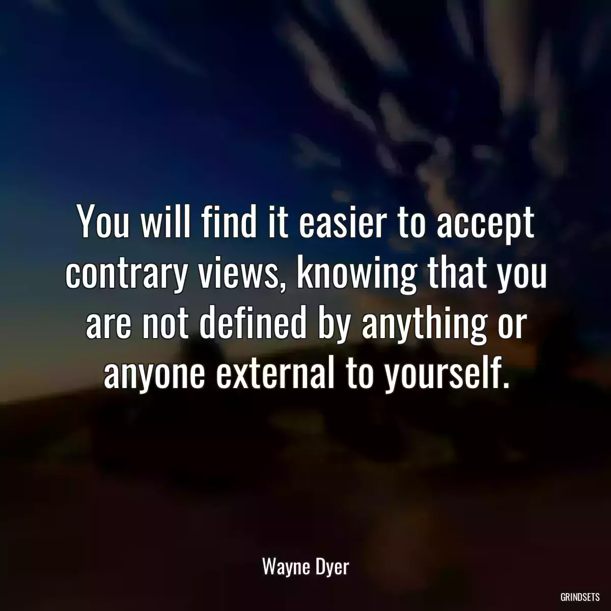 You will find it easier to accept contrary views, knowing that you are not defined by anything or anyone external to yourself.