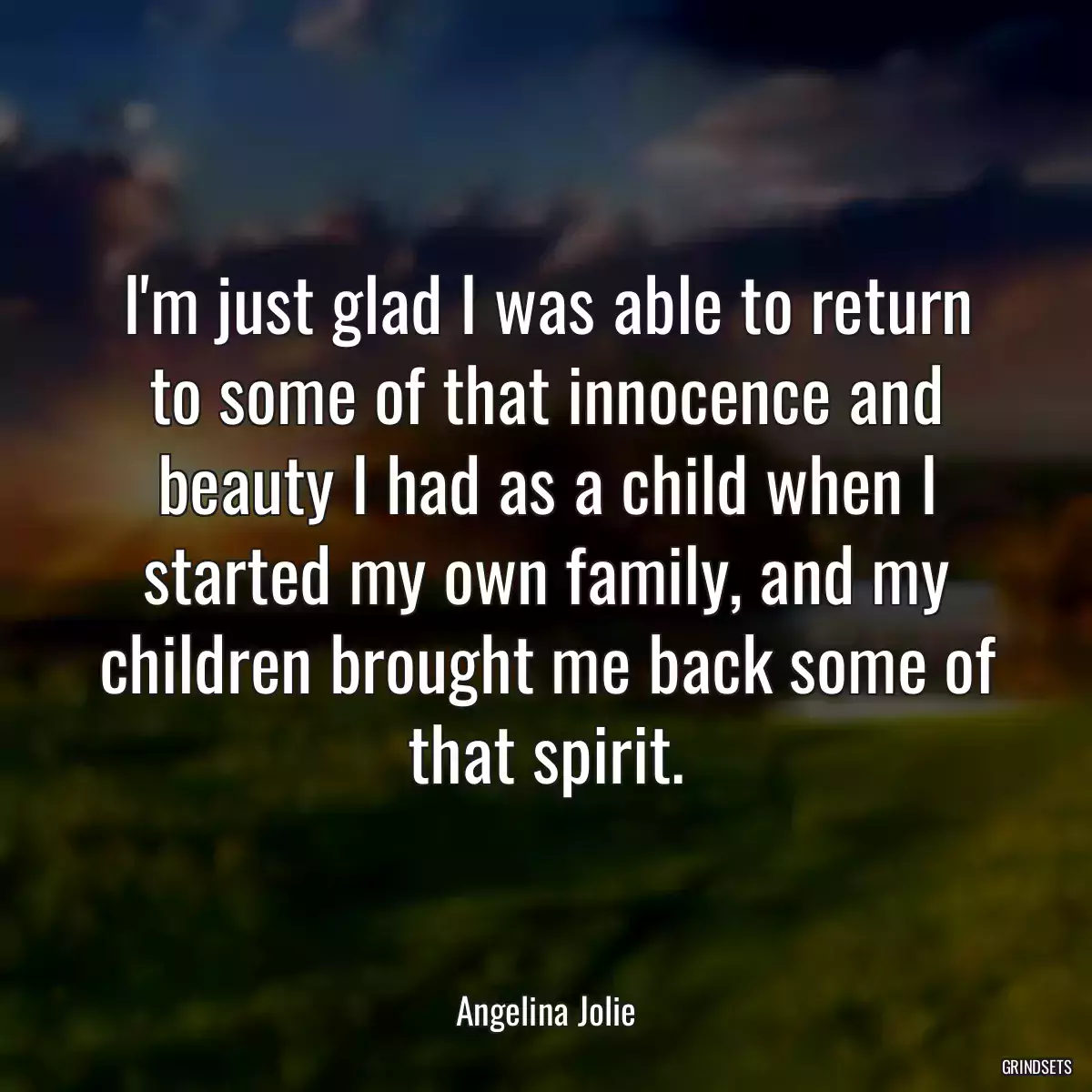 I\'m just glad I was able to return to some of that innocence and beauty I had as a child when I started my own family, and my children brought me back some of that spirit.