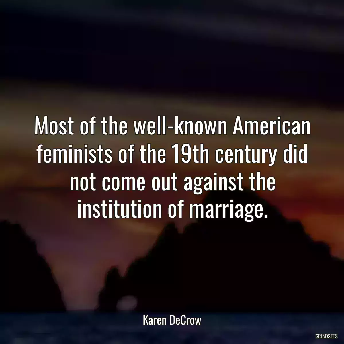 Most of the well-known American feminists of the 19th century did not come out against the institution of marriage.