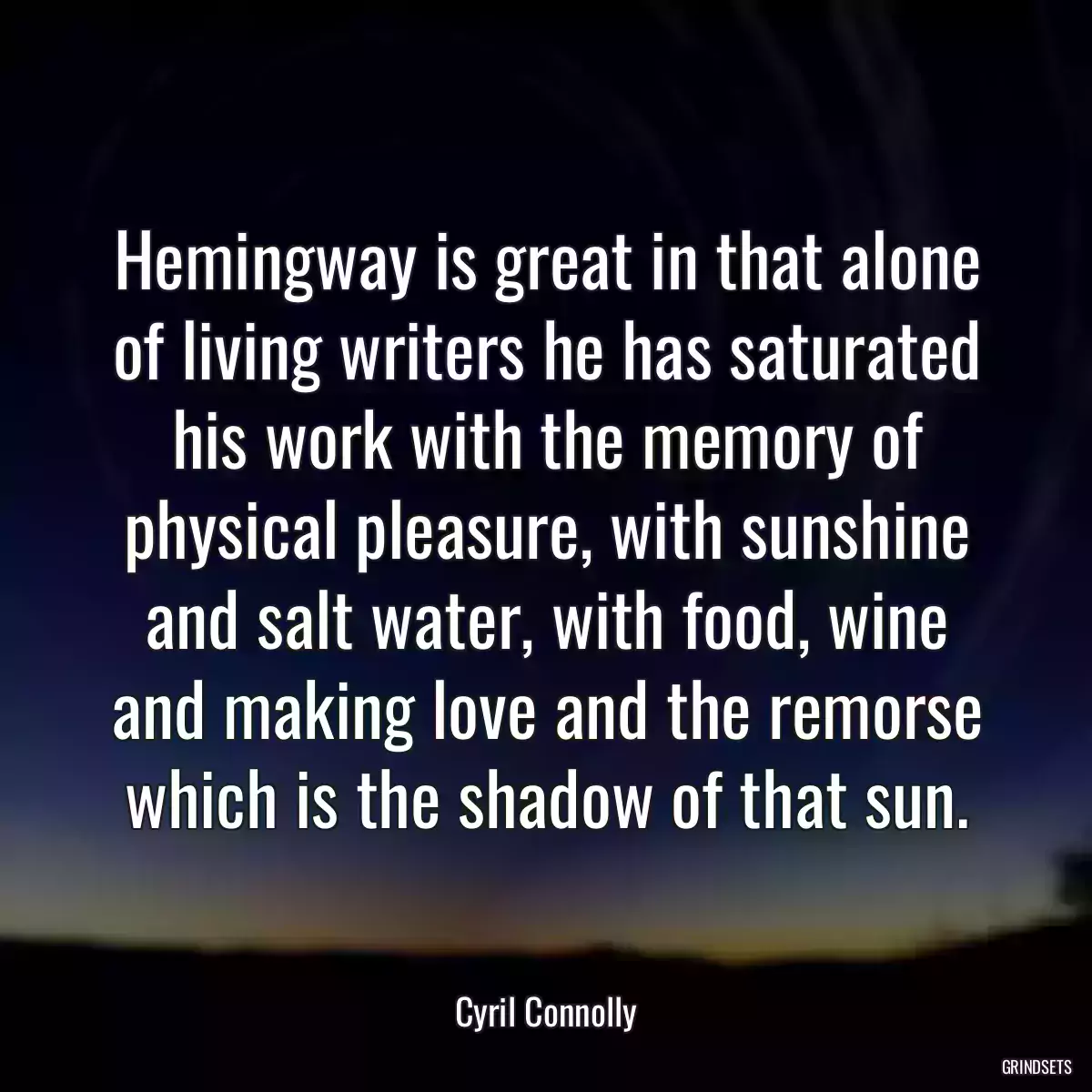 Hemingway is great in that alone of living writers he has saturated his work with the memory of physical pleasure, with sunshine and salt water, with food, wine and making love and the remorse which is the shadow of that sun.