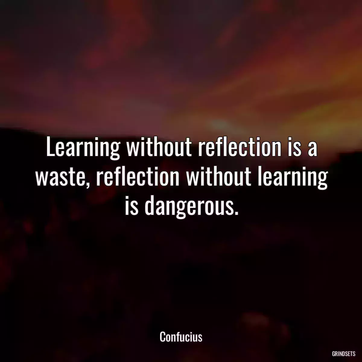 Learning without reflection is a waste, reflection without learning is dangerous.