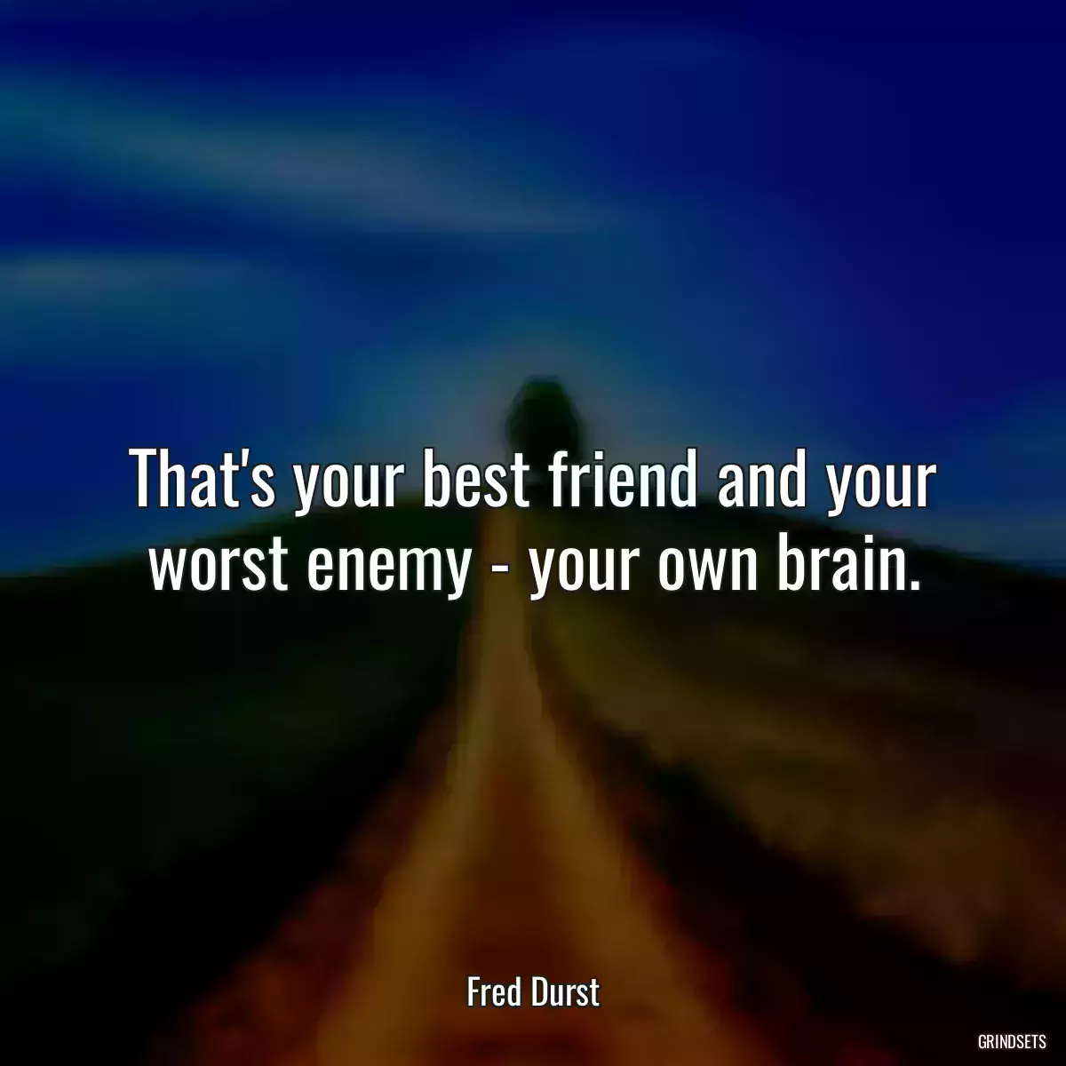 That\'s your best friend and your worst enemy - your own brain.