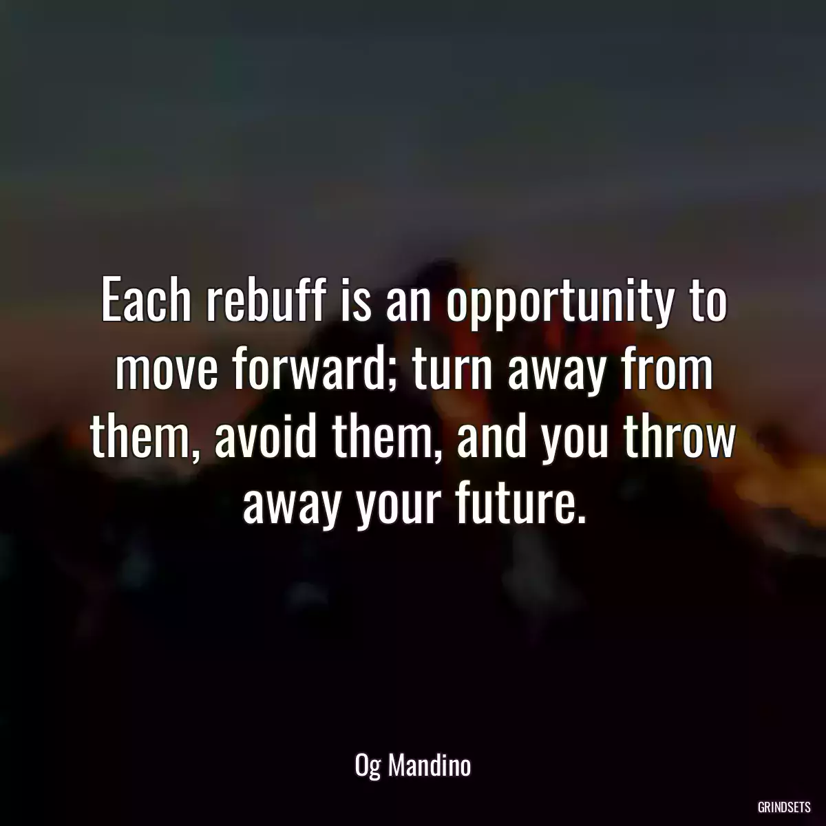 Each rebuff is an opportunity to move forward; turn away from them, avoid them, and you throw away your future.