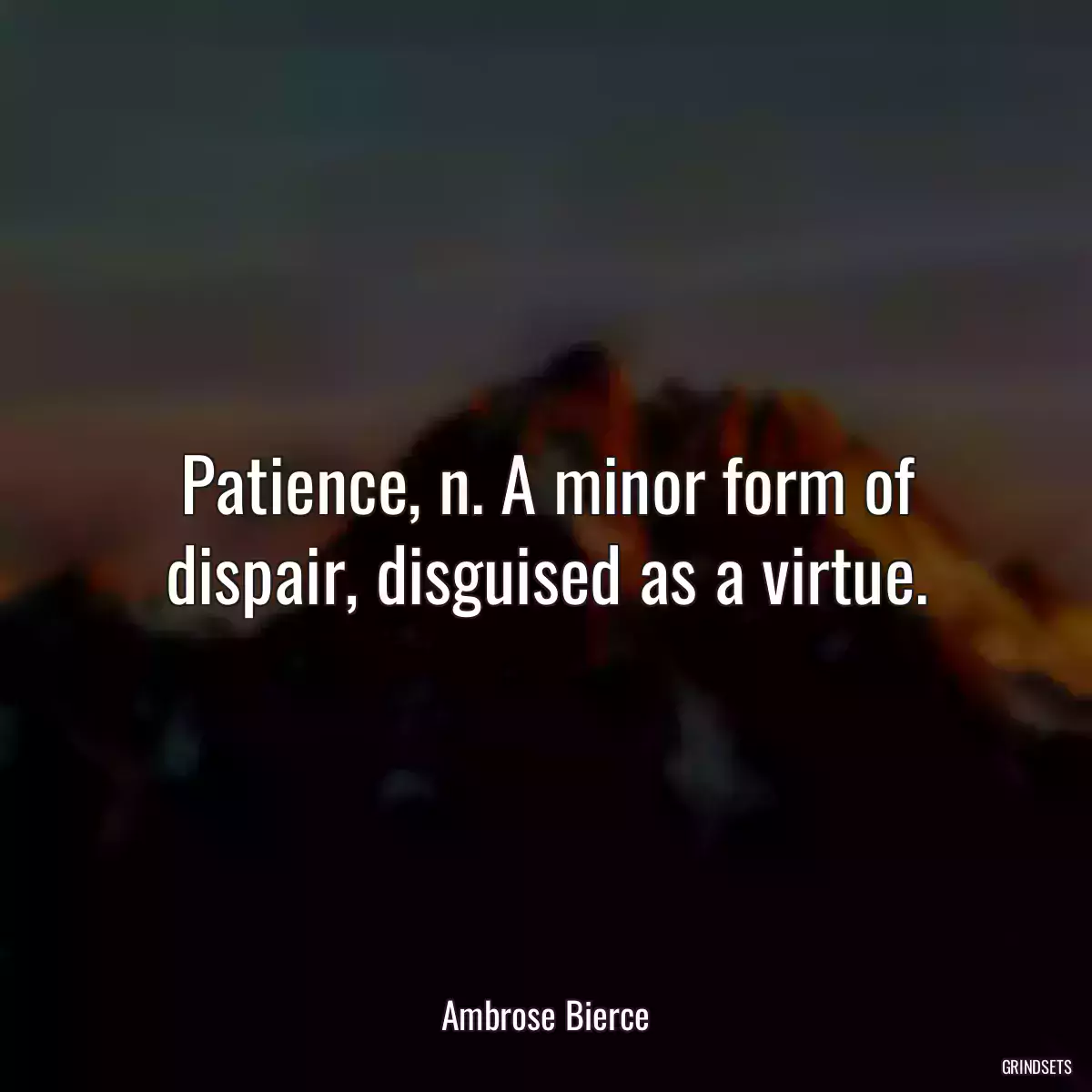 Patience, n. A minor form of dispair, disguised as a virtue.