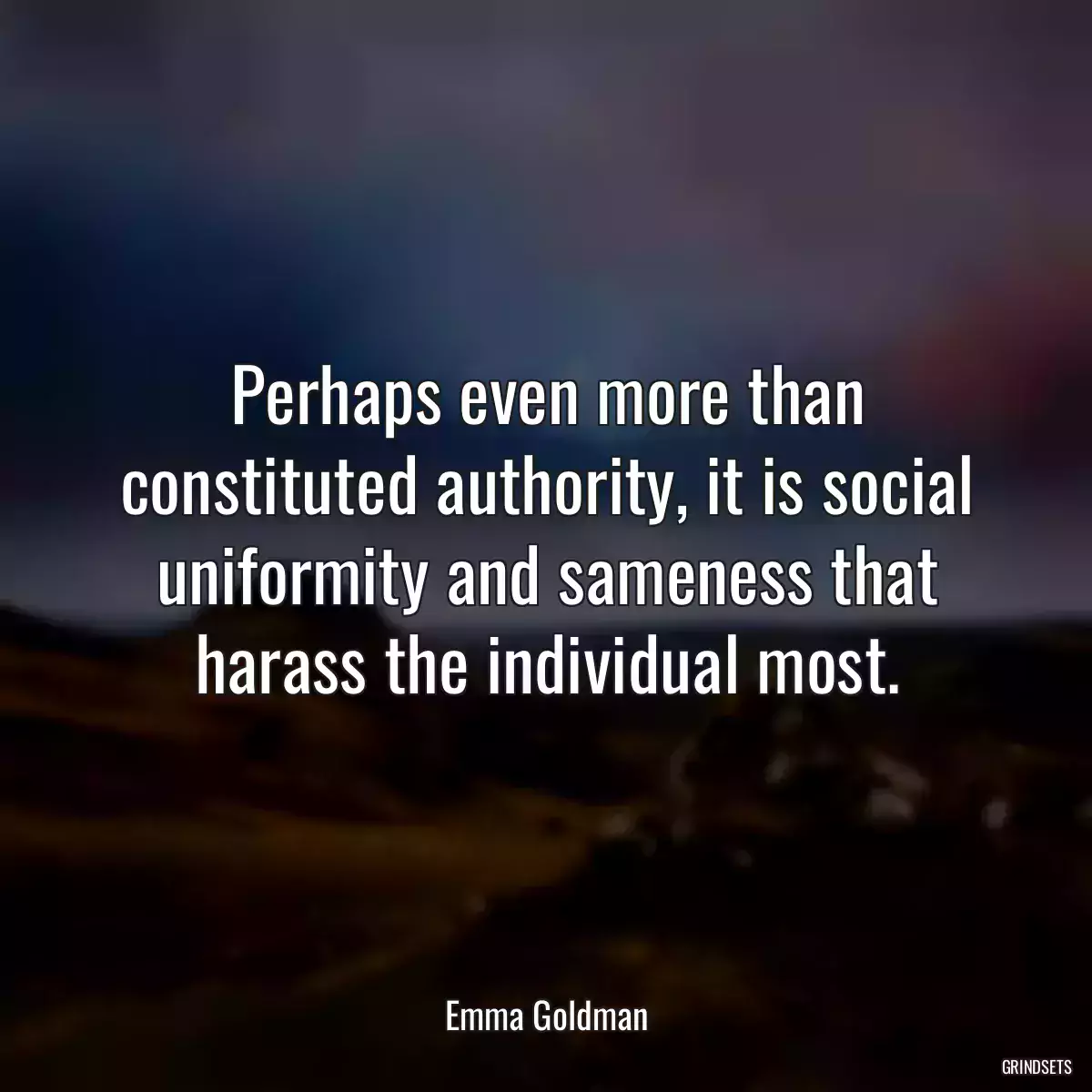 Perhaps even more than constituted authority, it is social uniformity and sameness that harass the individual most.