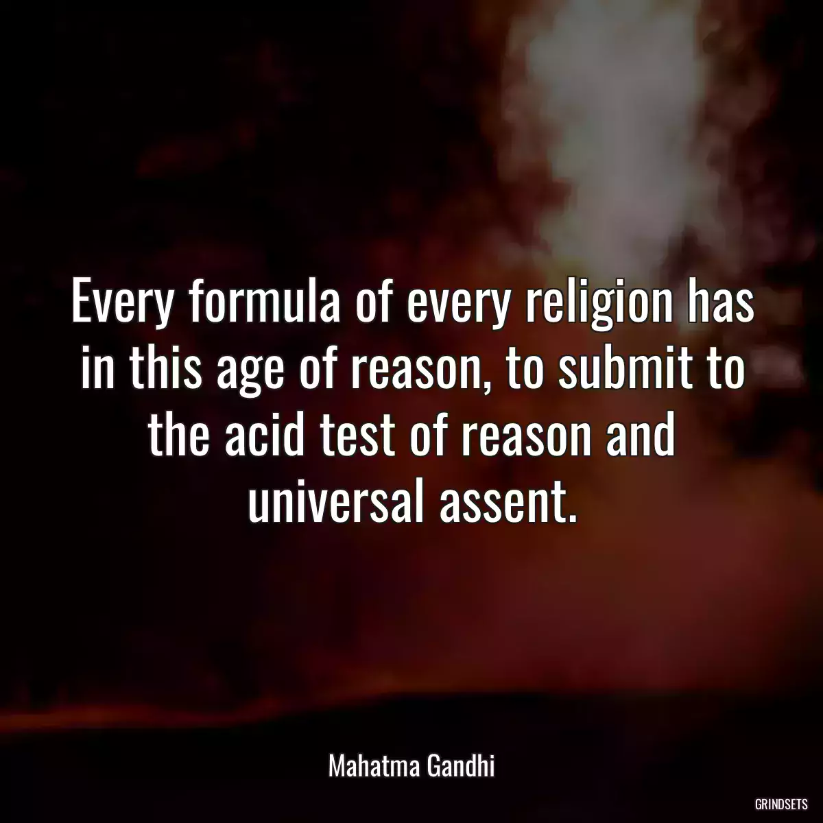 Every formula of every religion has in this age of reason, to submit to the acid test of reason and universal assent.