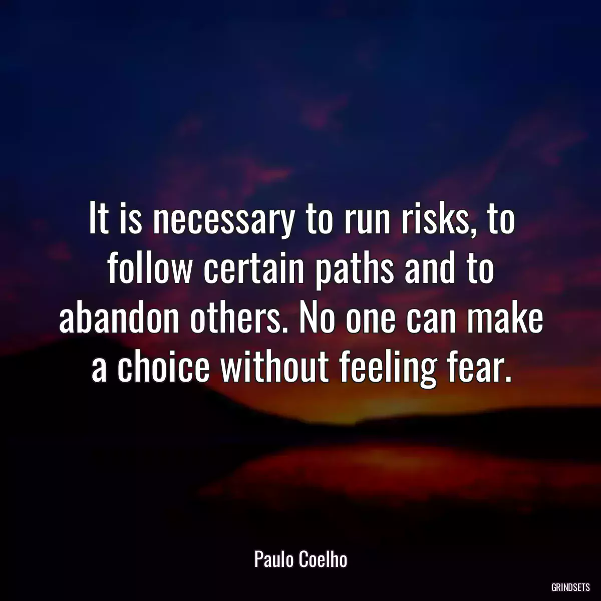 It is necessary to run risks, to follow certain paths and to abandon others. No one can make a choice without feeling fear.