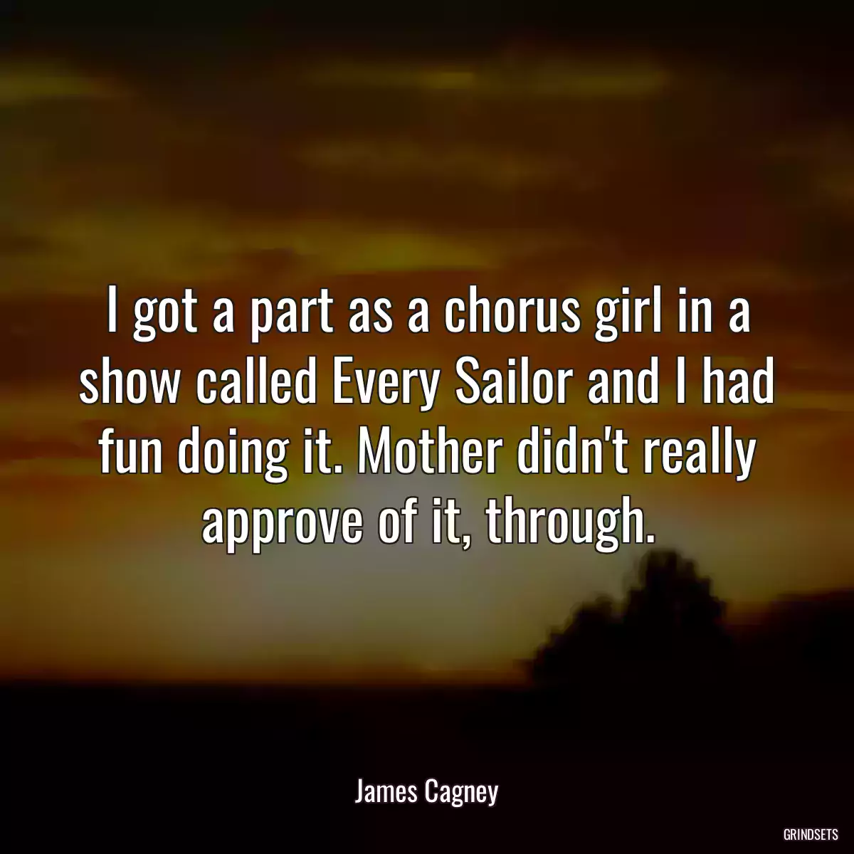 I got a part as a chorus girl in a show called Every Sailor and I had fun doing it. Mother didn\'t really approve of it, through.