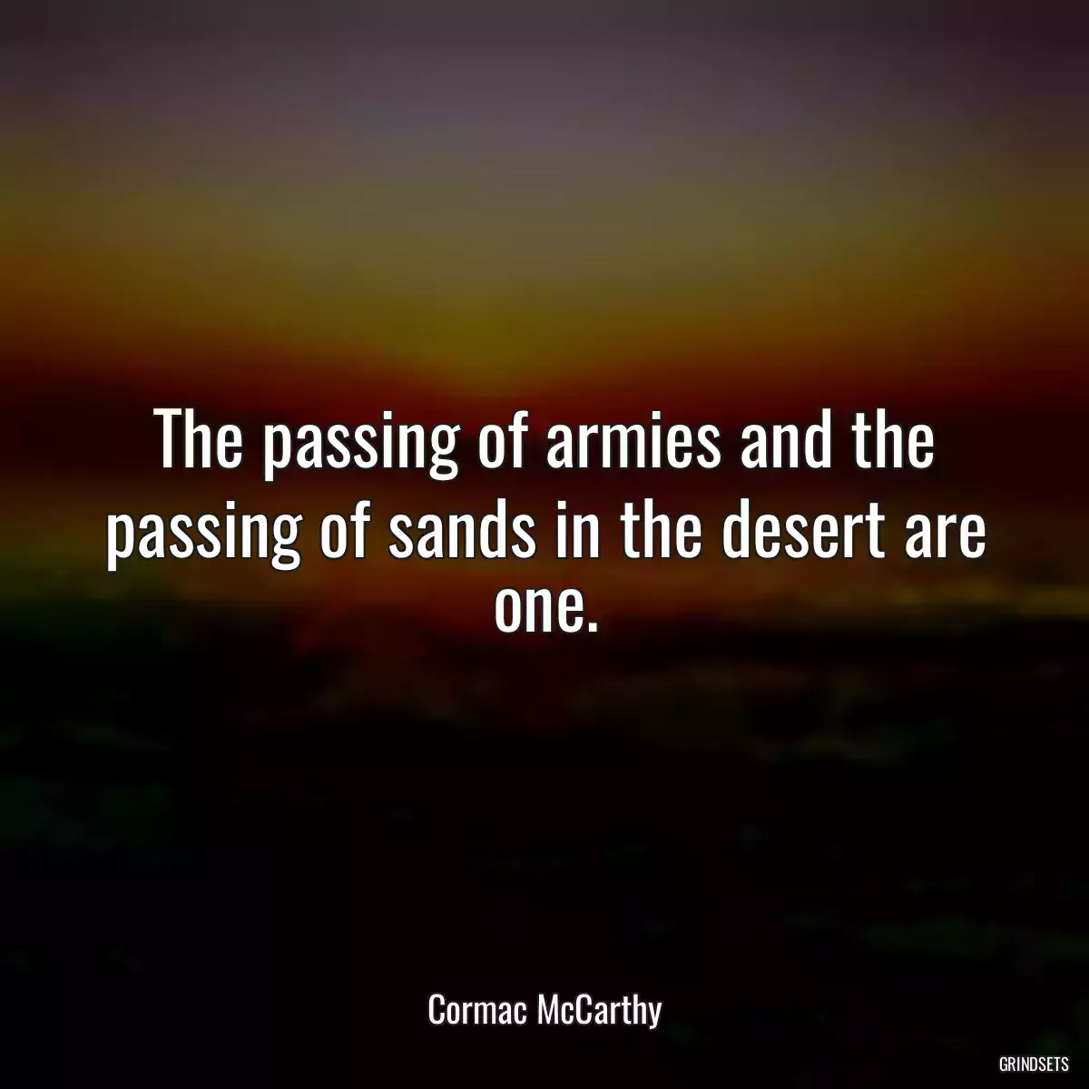 The passing of armies and the passing of sands in the desert are one.