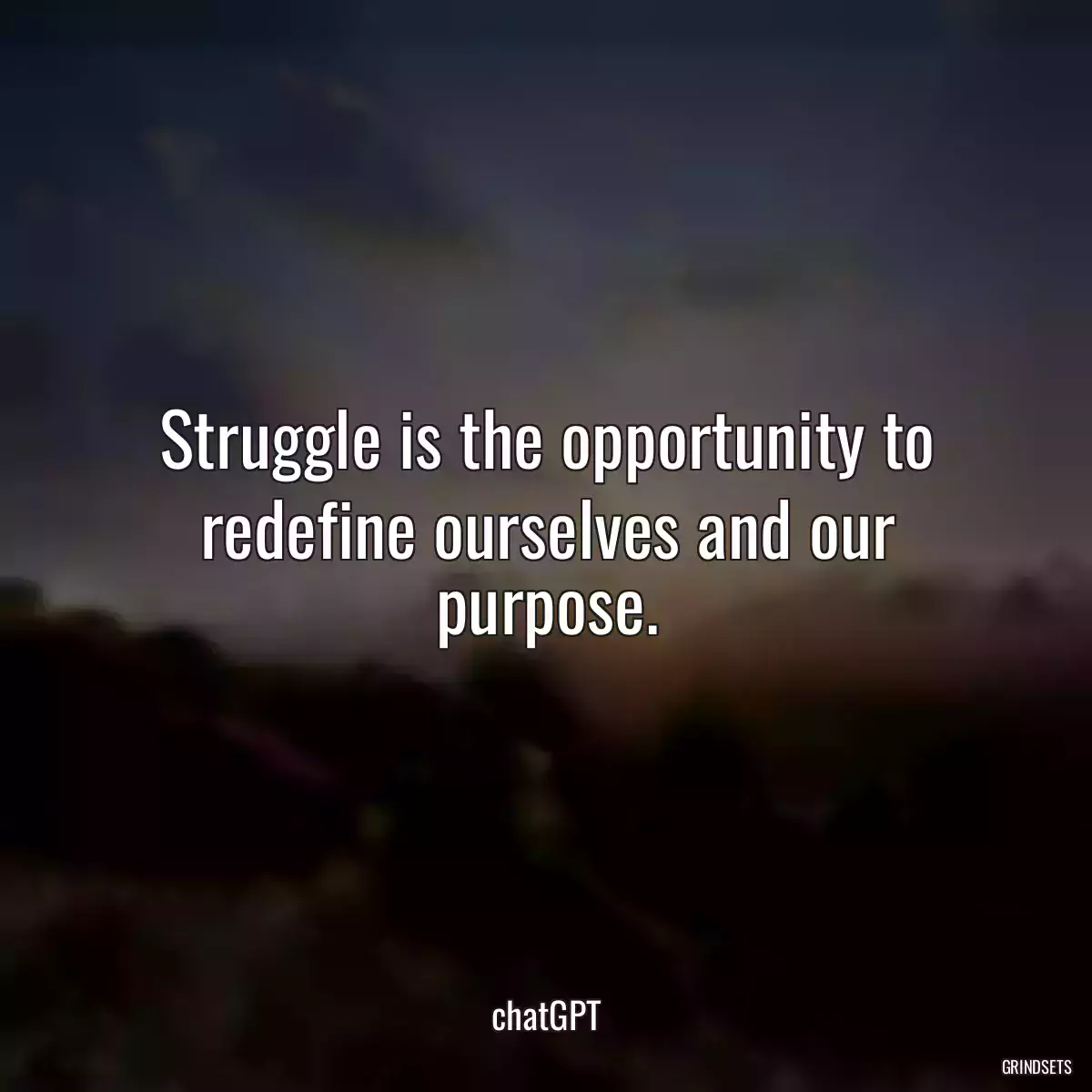 Struggle is the opportunity to redefine ourselves and our purpose.